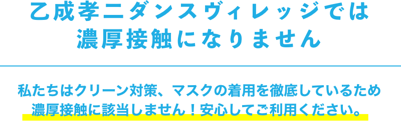 乙成孝二ダンスヴィレッジでは濃厚接触になりません 私たちはクリーン対策、マスクの着用を徹底しているため濃厚接触に該当しません！安心してご利用ください。